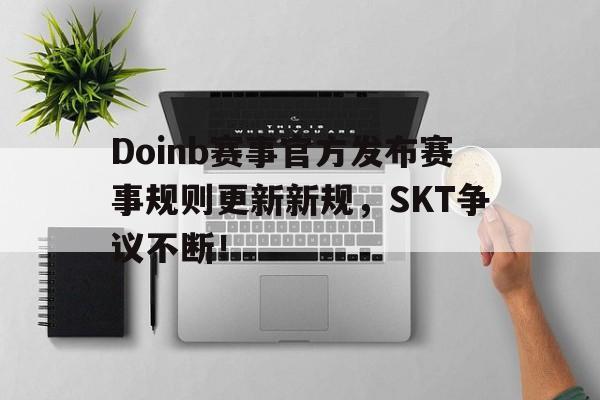 星空体育-Doinb赛事官方发布赛事规则更新新规，SKT争议不断！的简单介绍